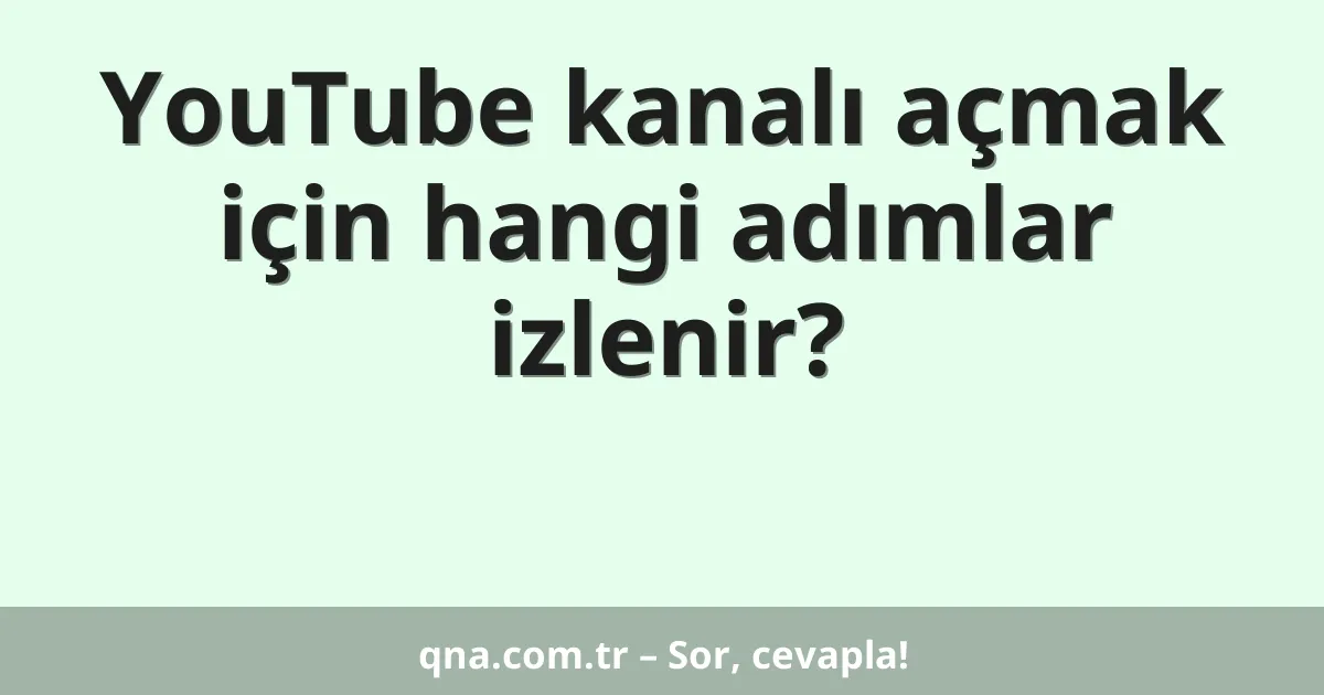 YouTube kanalı açmak için hangi adımlar izlenir?