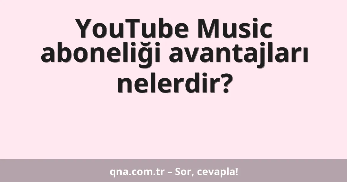 YouTube Music aboneliği avantajları nelerdir?