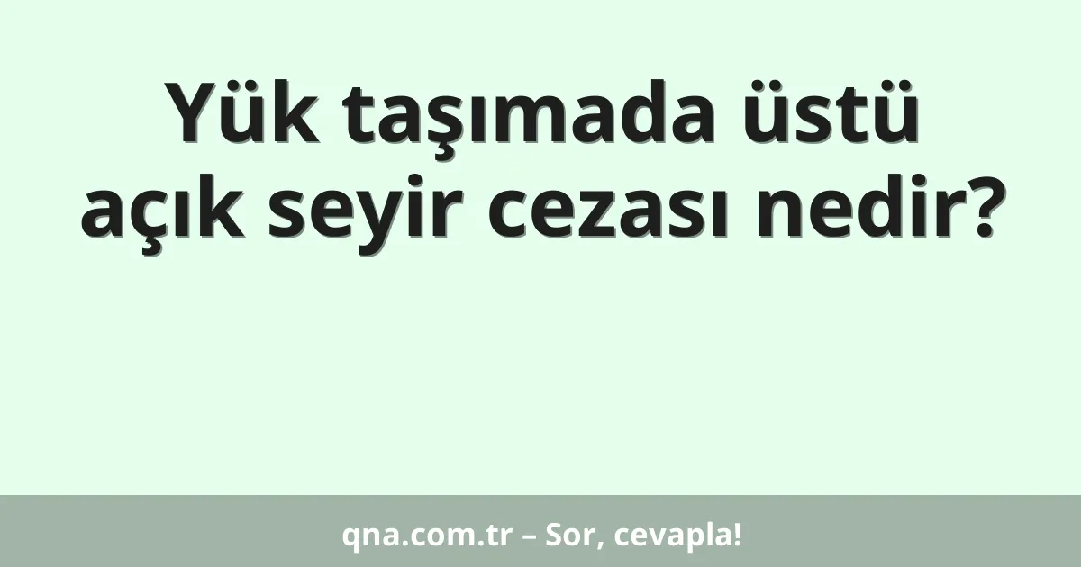 Yük taşımada üstü açık seyir cezası nedir?