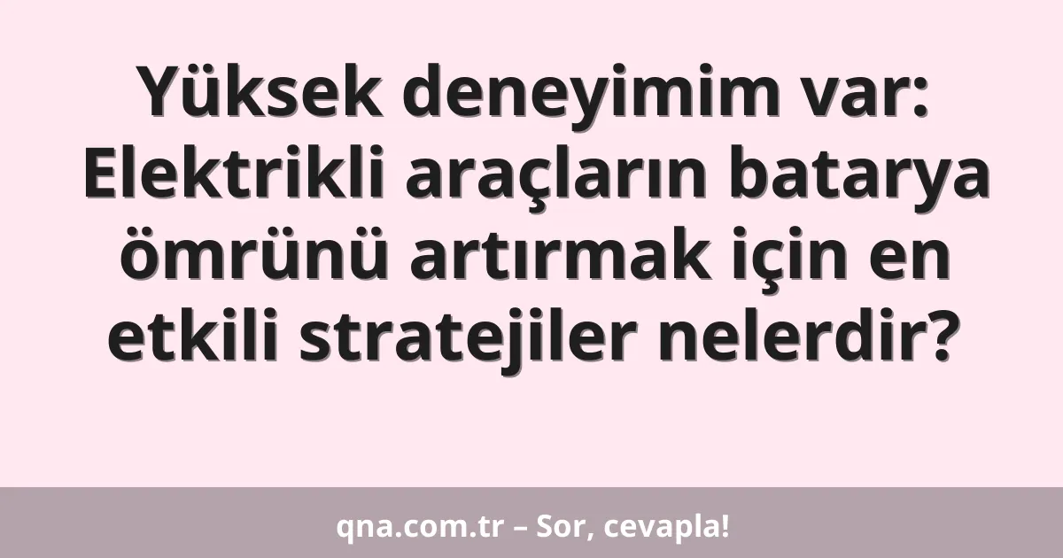 Yüksek deneyimim var: Elektrikli araçların batarya ömrünü artırmak için en etkili stratejiler nelerdir?