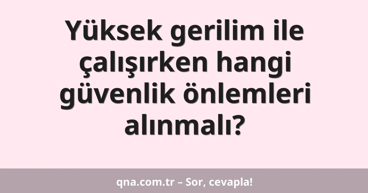 Yüksek gerilim ile çalışırken hangi güvenlik önlemleri alınmalı?