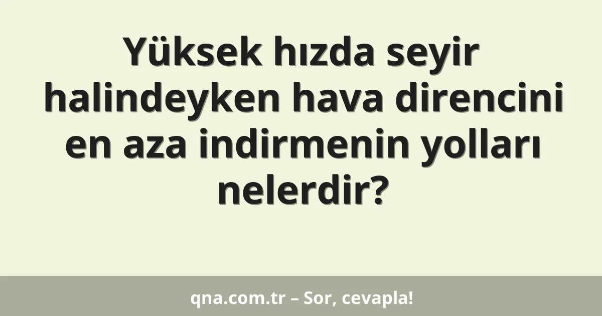 Yüksek hızda seyir halindeyken hava direncini en aza indirmenin yolları nelerdir?