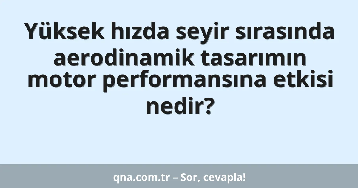 Yüksek hızda seyir sırasında aerodinamik tasarımın motor performansına etkisi nedir?