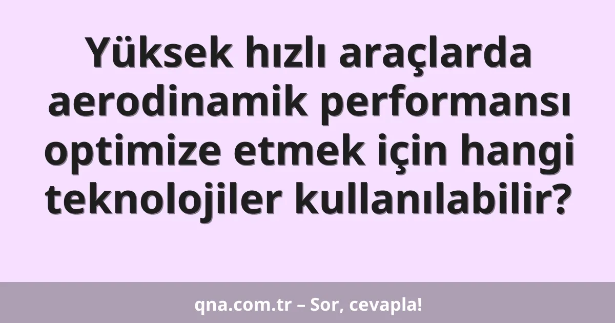 Yüksek hızlı araçlarda aerodinamik performansı optimize etmek için hangi teknolojiler kullanılabilir?