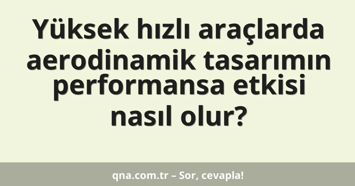 Yüksek hızlı araçlarda aerodinamik tasarımın performansa etkisi nasıl olur?