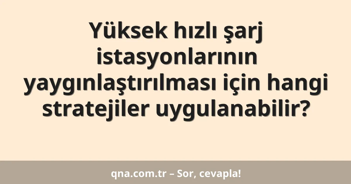 Yüksek hızlı şarj istasyonlarının yaygınlaştırılması için hangi stratejiler uygulanabilir?