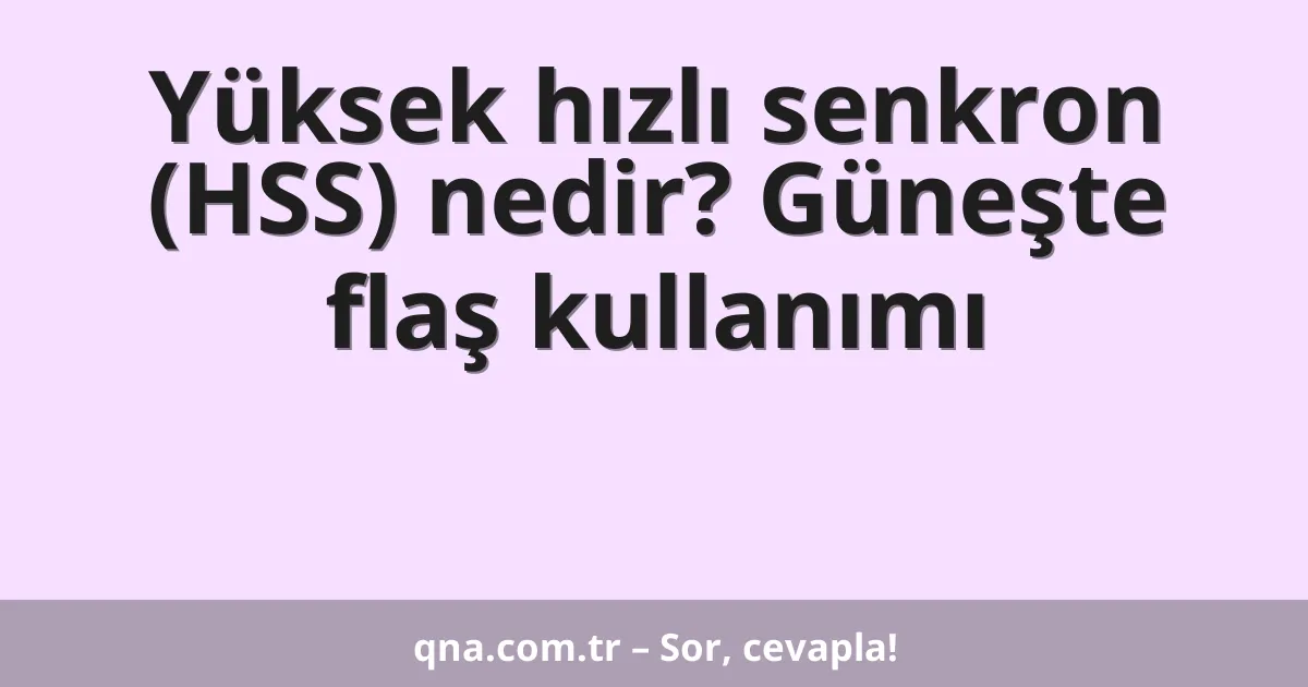 Yüksek hızlı senkron (HSS) nedir? Güneşte flaş kullanımı