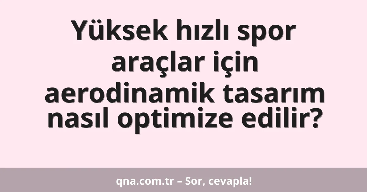 Yüksek hızlı spor araçlar için aerodinamik tasarım nasıl optimize edilir?