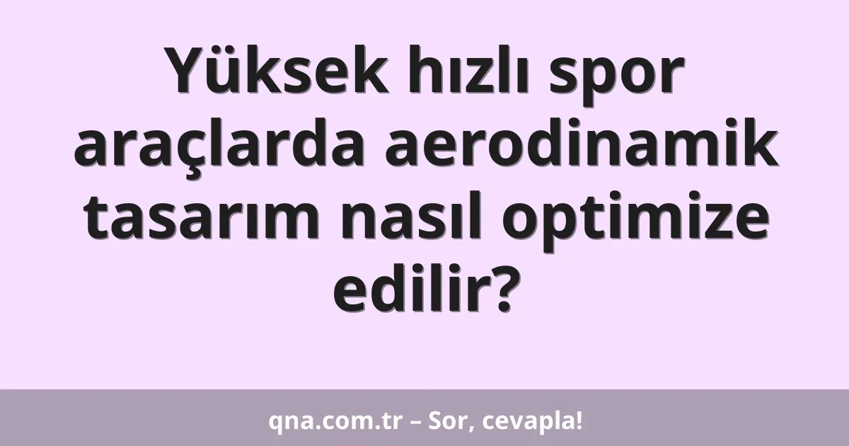 Yüksek hızlı spor araçlarda aerodinamik tasarım nasıl optimize edilir?
