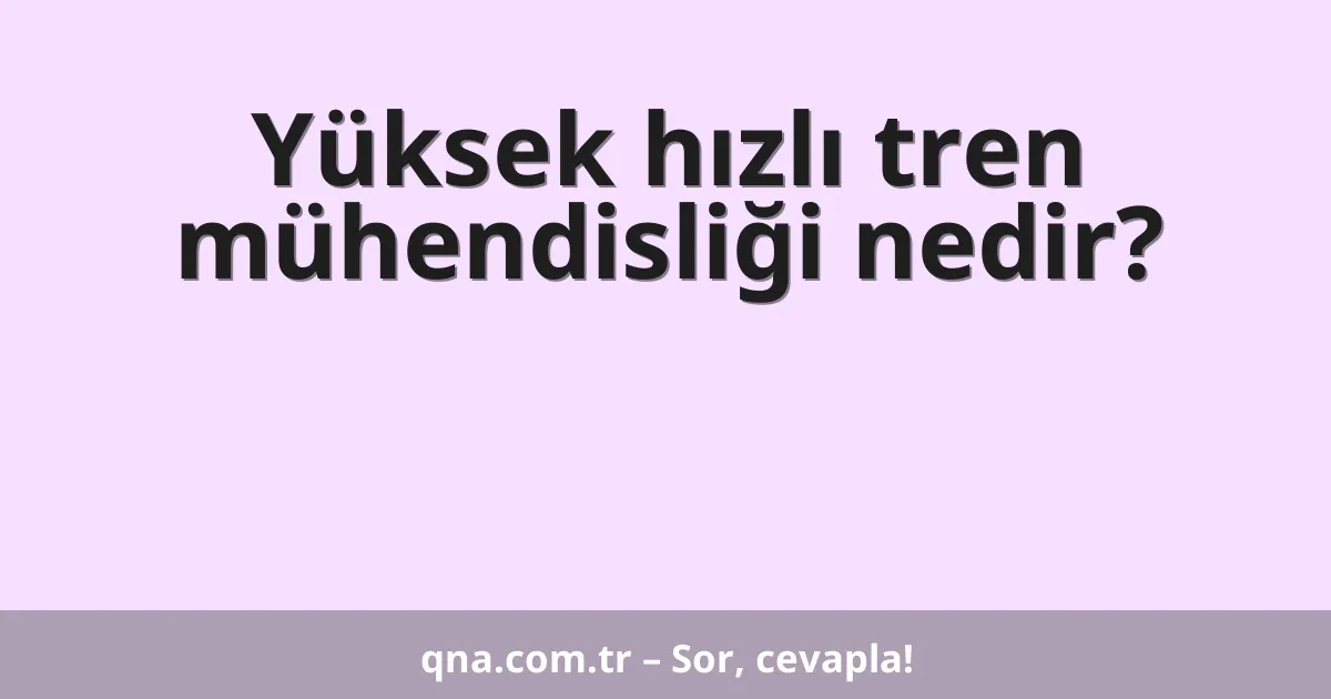 Yüksek hızlı tren mühendisliği nedir?