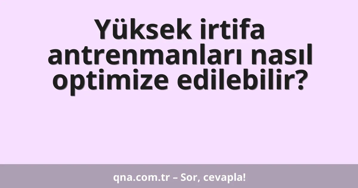 Yüksek irtifa antrenmanları nasıl optimize edilebilir?