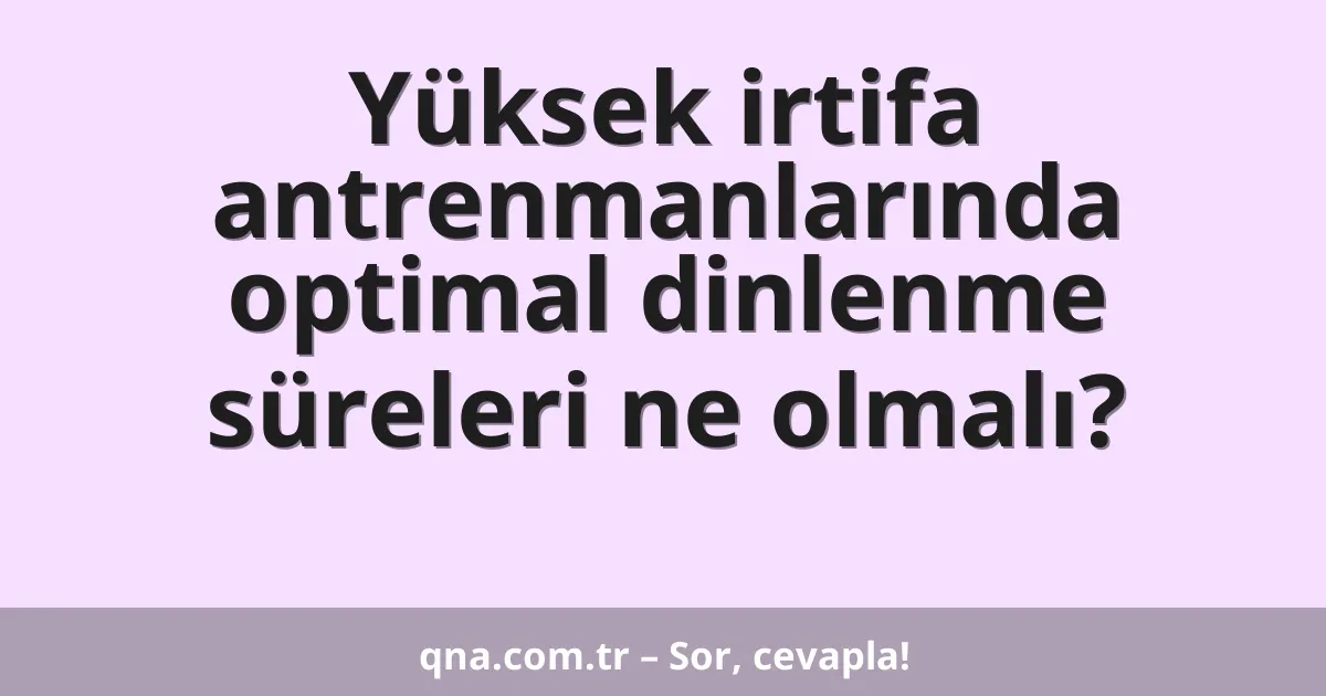 Yüksek irtifa antrenmanlarında optimal dinlenme süreleri ne olmalı?