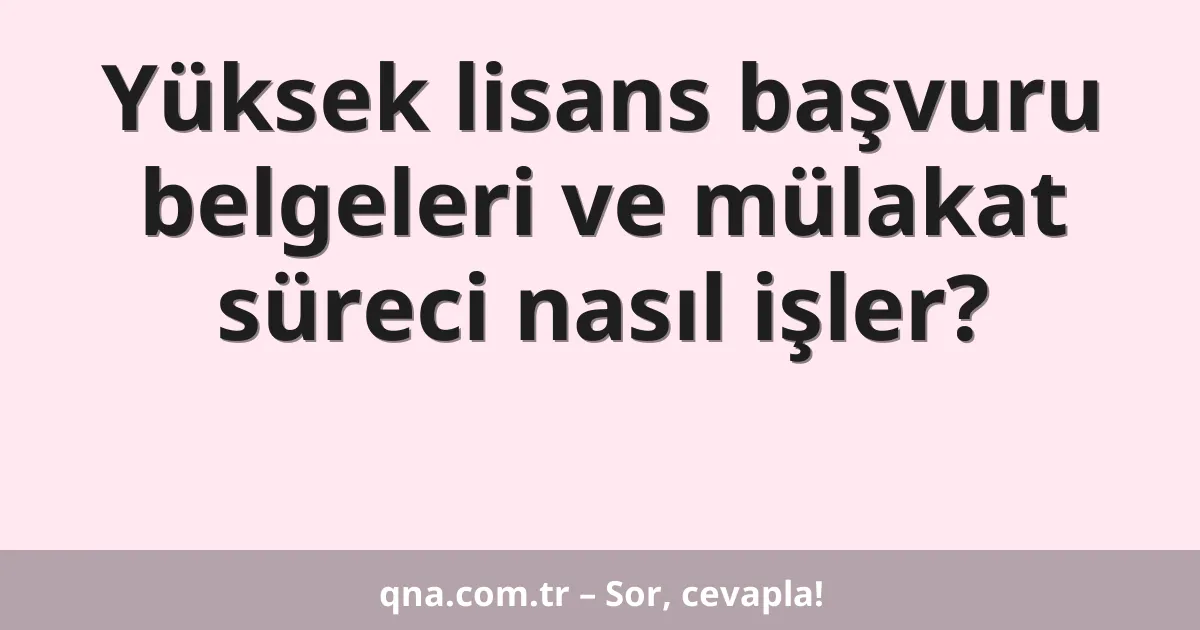 Yüksek lisans başvuru belgeleri ve mülakat süreci nasıl işler?