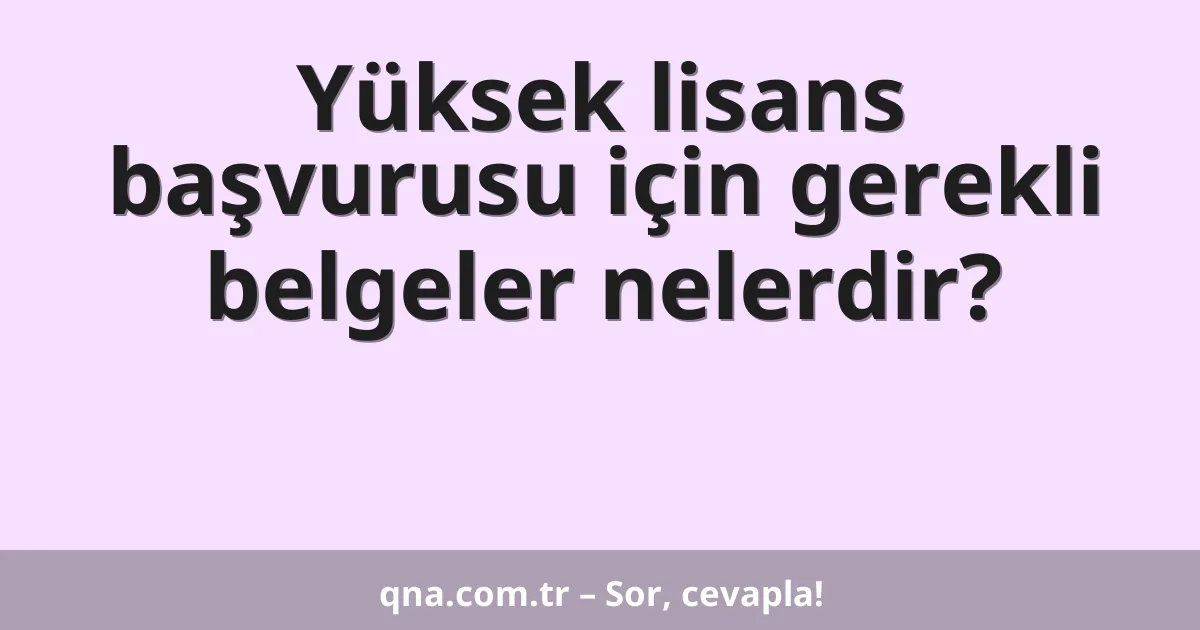 Yüksek lisans başvurusu için gerekli belgeler nelerdir?