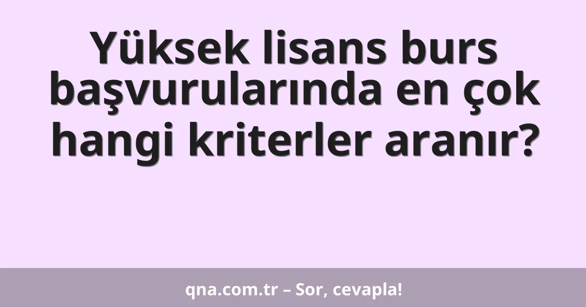 Yüksek lisans burs başvurularında en çok hangi kriterler aranır?
