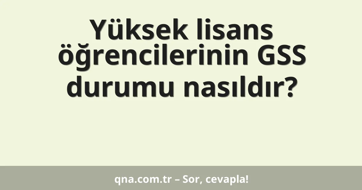 Yüksek lisans öğrencilerinin GSS durumu nasıldır?