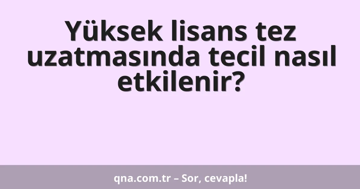 Yüksek lisans tez uzatmasında tecil nasıl etkilenir?