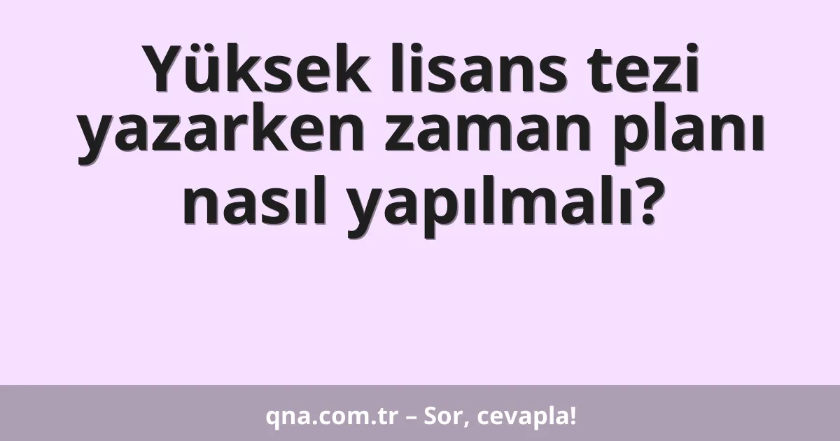 Yüksek lisans tezi yazarken zaman planı nasıl yapılmalı?