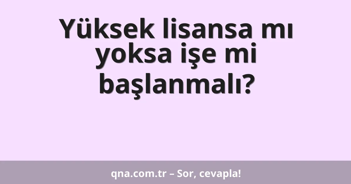 Yüksek lisansa mı yoksa işe mi başlanmalı?