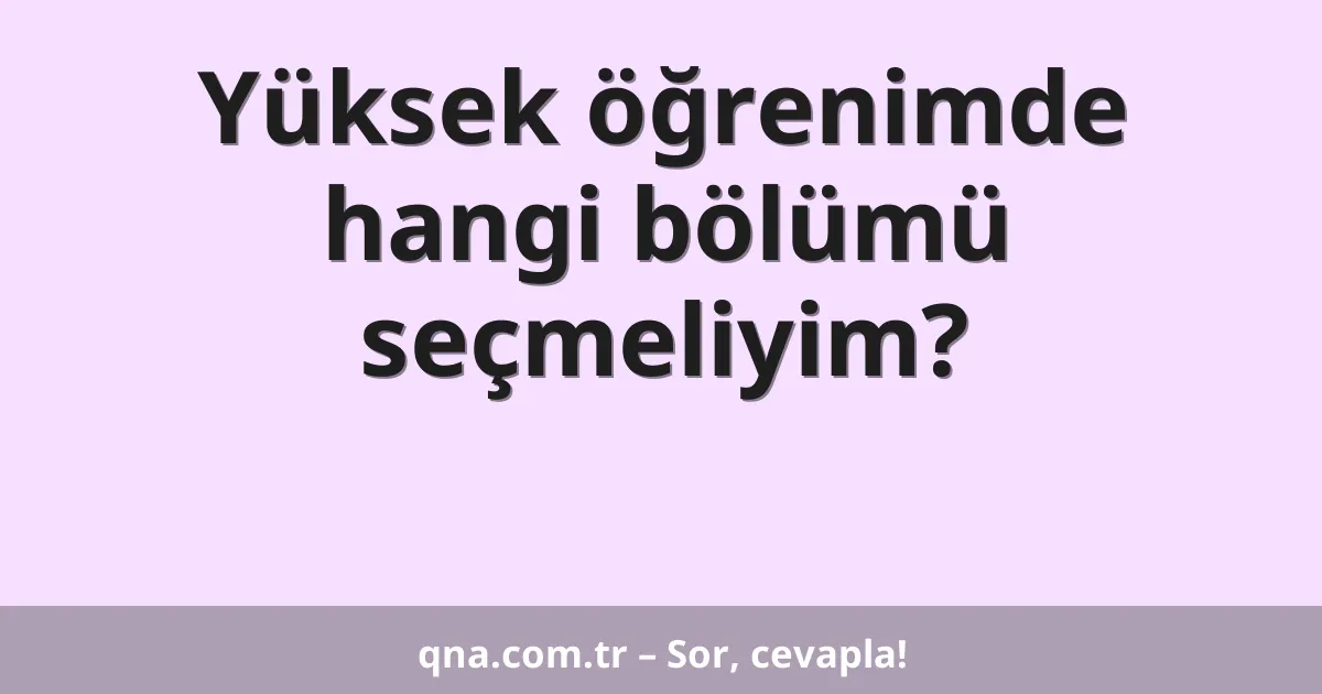 Yüksek öğrenimde hangi bölümü seçmeliyim?