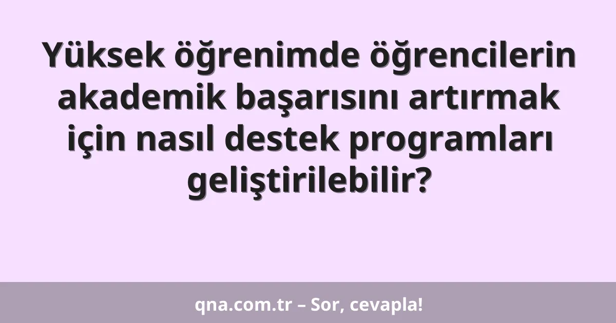 Yüksek öğrenimde öğrencilerin akademik başarısını artırmak için nasıl destek programları geliştirilebilir?