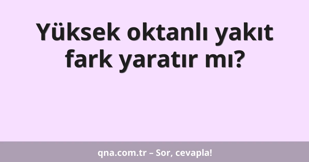 Yüksek oktanlı yakıt fark yaratır mı?