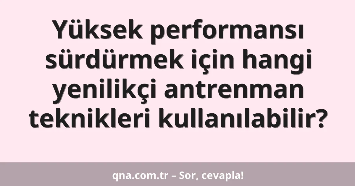 Yüksek performansı sürdürmek için hangi yenilikçi antrenman teknikleri kullanılabilir?