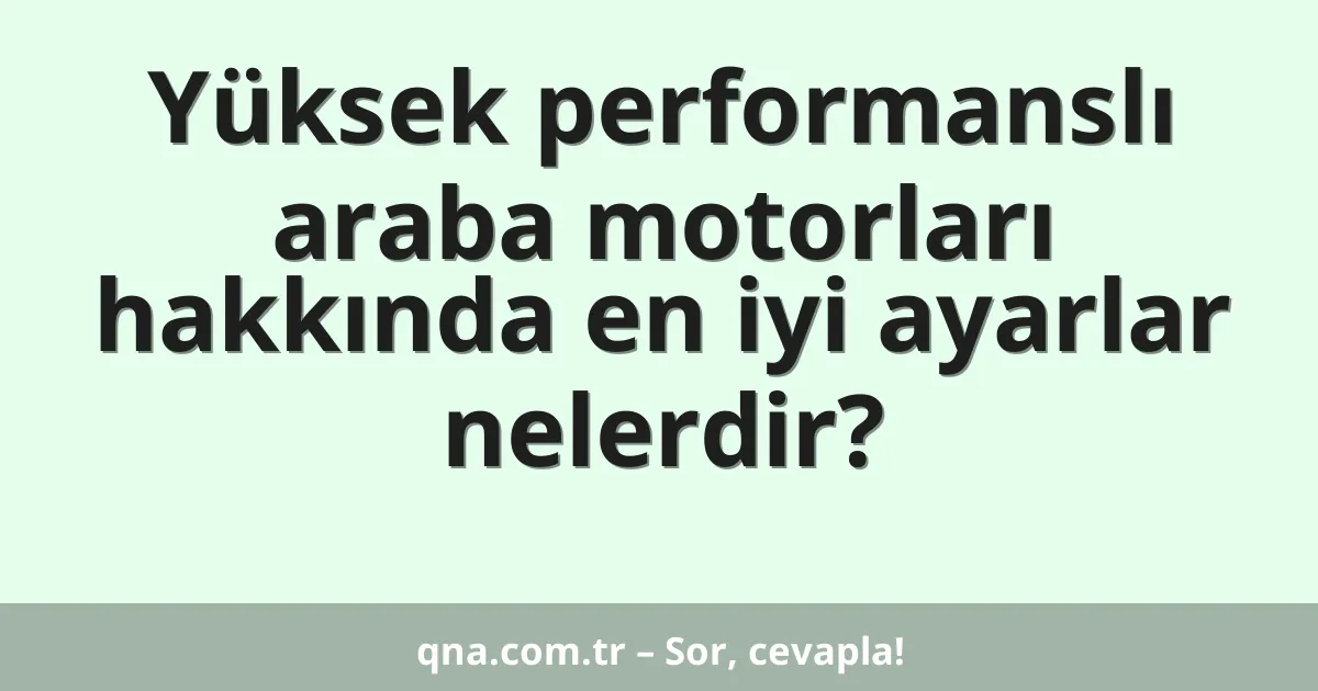 Yüksek performanslı araba motorları hakkında en iyi ayarlar nelerdir?