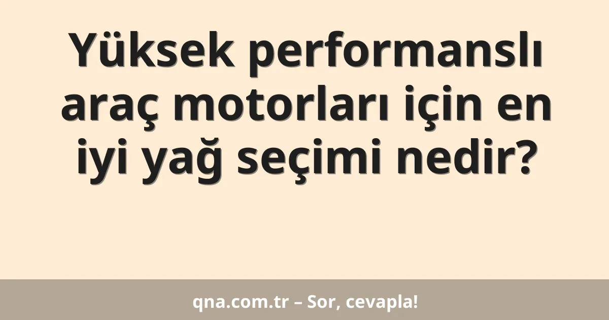 Yüksek performanslı araç motorları için en iyi yağ seçimi nedir?