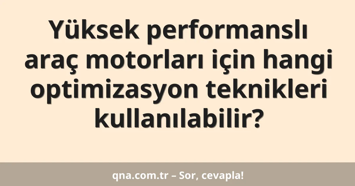 Yüksek performanslı araç motorları için hangi optimizasyon teknikleri kullanılabilir?
