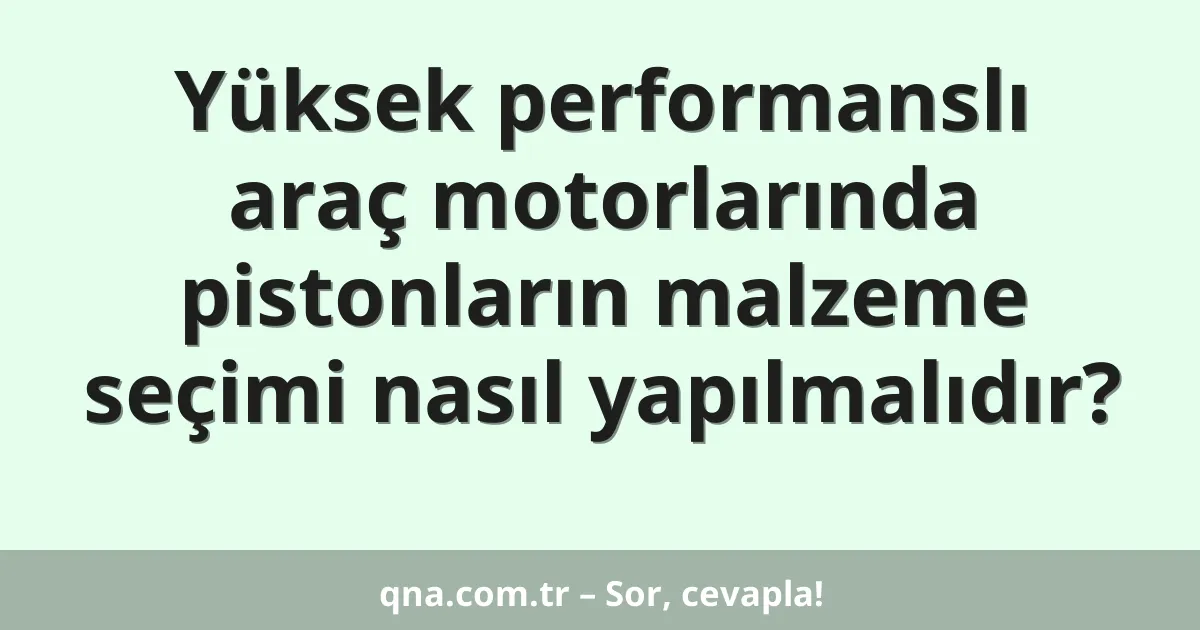 Yüksek performanslı araç motorlarında pistonların malzeme seçimi nasıl yapılmalıdır?