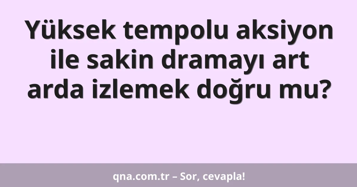 Yüksek tempolu aksiyon ile sakin dramayı art arda izlemek doğru mu?