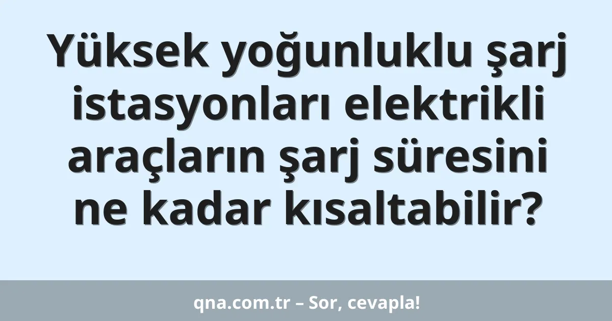 Yüksek yoğunluklu şarj istasyonları elektrikli araçların şarj süresini ne kadar kısaltabilir?