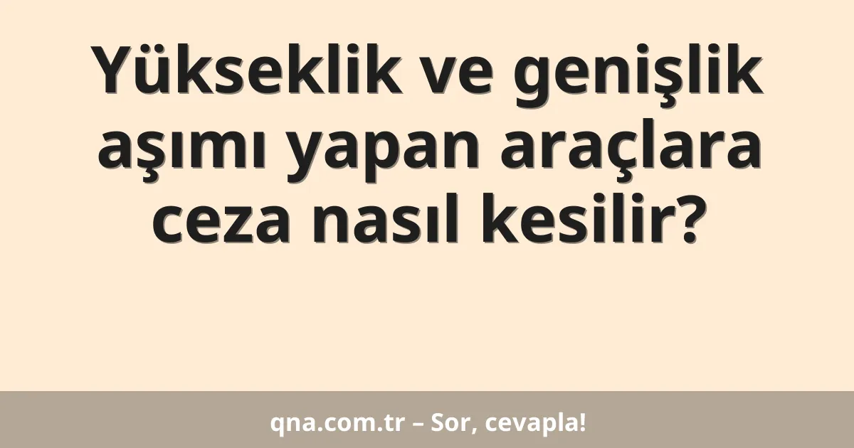 Yükseklik ve genişlik aşımı yapan araçlara ceza nasıl kesilir?