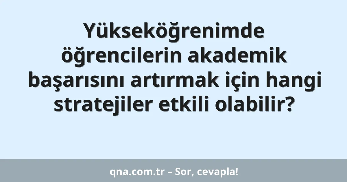Yükseköğrenimde öğrencilerin akademik başarısını artırmak için hangi stratejiler etkili olabilir?