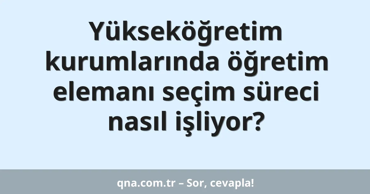 Yükseköğretim kurumlarında öğretim elemanı seçim süreci nasıl işliyor?