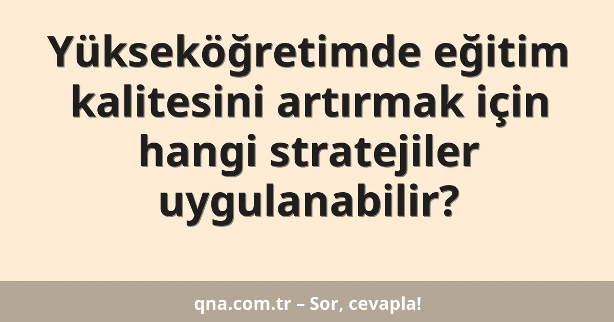 Yükseköğretimde eğitim kalitesini artırmak için hangi stratejiler uygulanabilir?