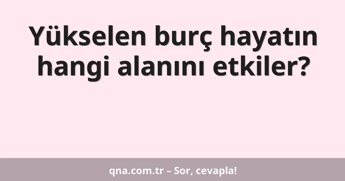 Yükselen burç hayatın hangi alanını etkiler?