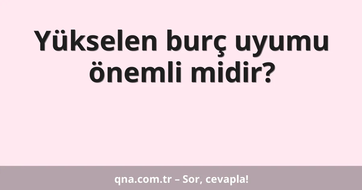 Yükselen burç uyumu önemli midir?