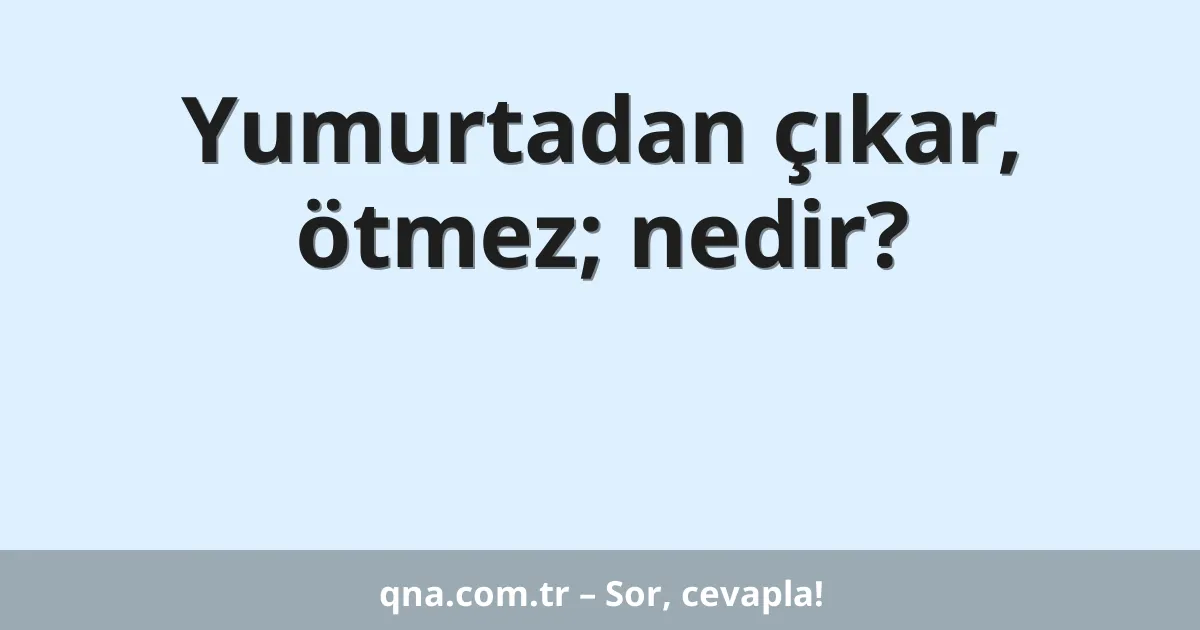 Yumurtadan çıkar, ötmez; nedir?