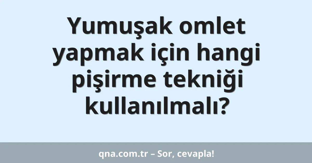 Yumuşak omlet yapmak için hangi pişirme tekniği kullanılmalı?