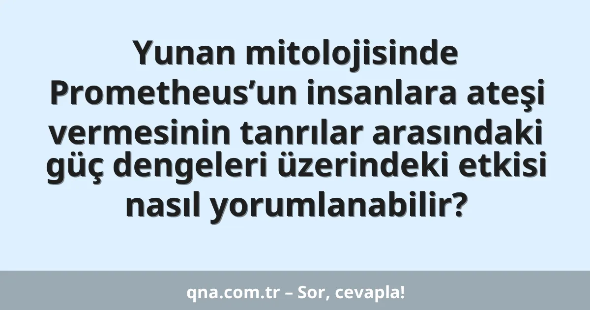 Yunan mitolojisinde Prometheus’un insanlara ateşi vermesinin tanrılar arasındaki güç dengeleri üzerindeki etkisi nasıl yorumlanabilir?