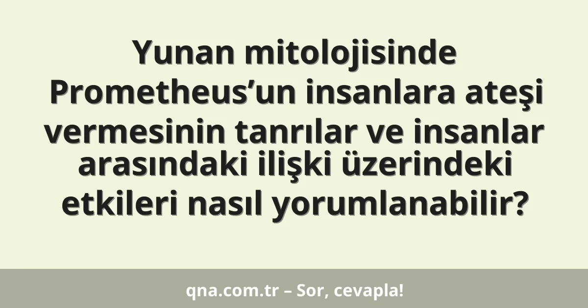 Yunan mitolojisinde Prometheus’un insanlara ateşi vermesinin tanrılar ve insanlar arasındaki ilişki üzerindeki etkileri nasıl yorumlanabilir?