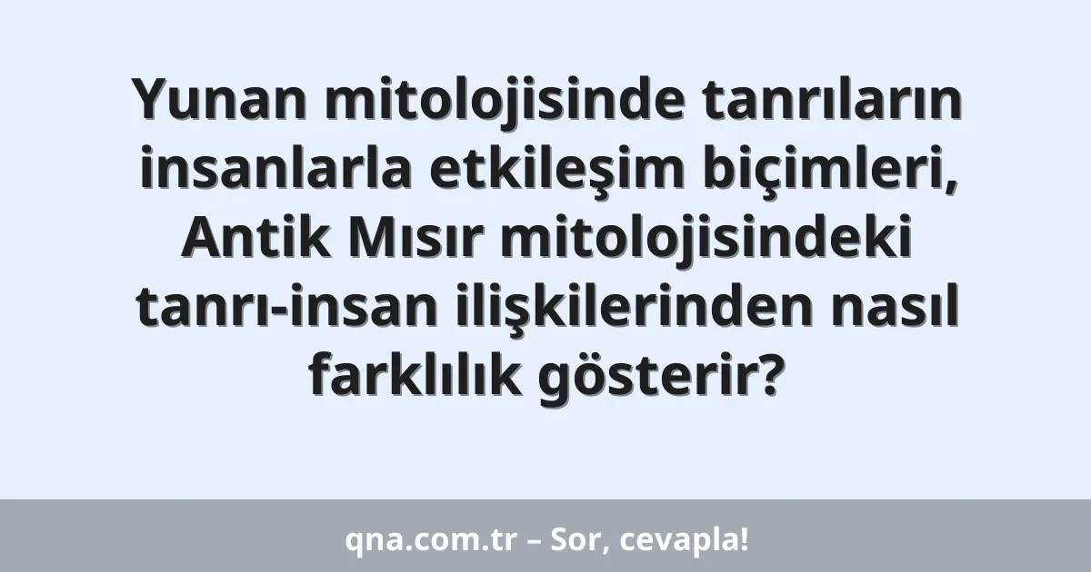Yunan mitolojisinde tanrıların insanlarla etkileşim biçimleri, Antik Mısır mitolojisindeki tanrı-insan ilişkilerinden nasıl farklılık gösterir?