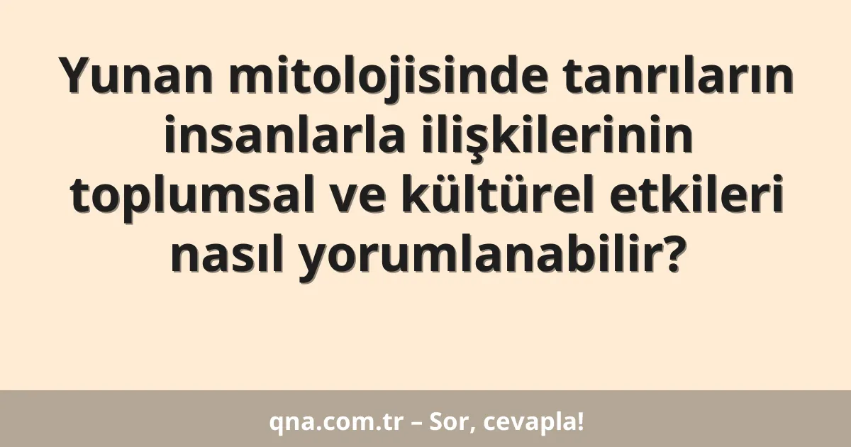 Yunan mitolojisinde tanrıların insanlarla ilişkilerinin toplumsal ve kültürel etkileri nasıl yorumlanabilir?