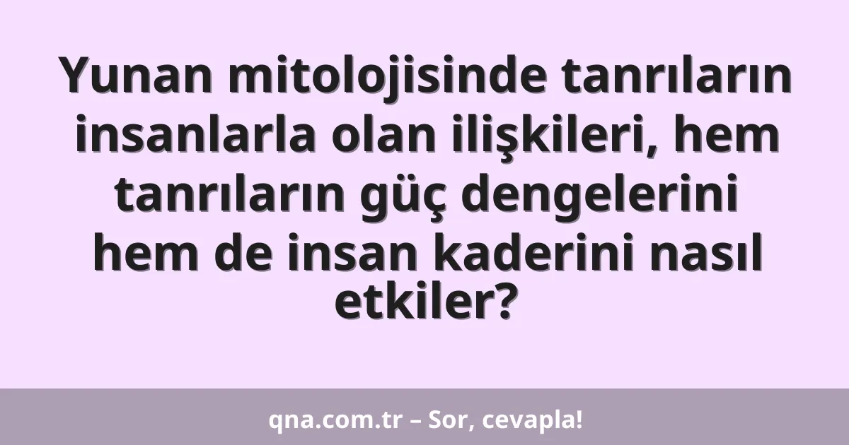 Yunan mitolojisinde tanrıların insanlarla olan ilişkileri, hem tanrıların güç dengelerini hem de insan kaderini nasıl etkiler?