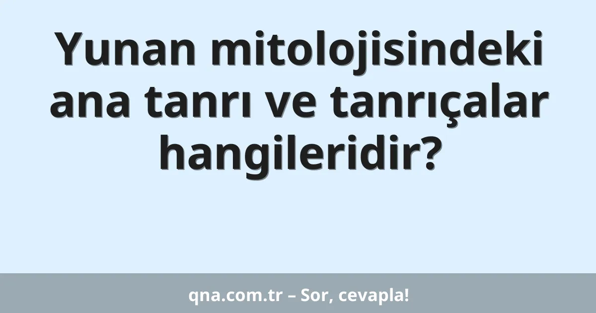 Yunan mitolojisindeki ana tanrı ve tanrıçalar hangileridir?