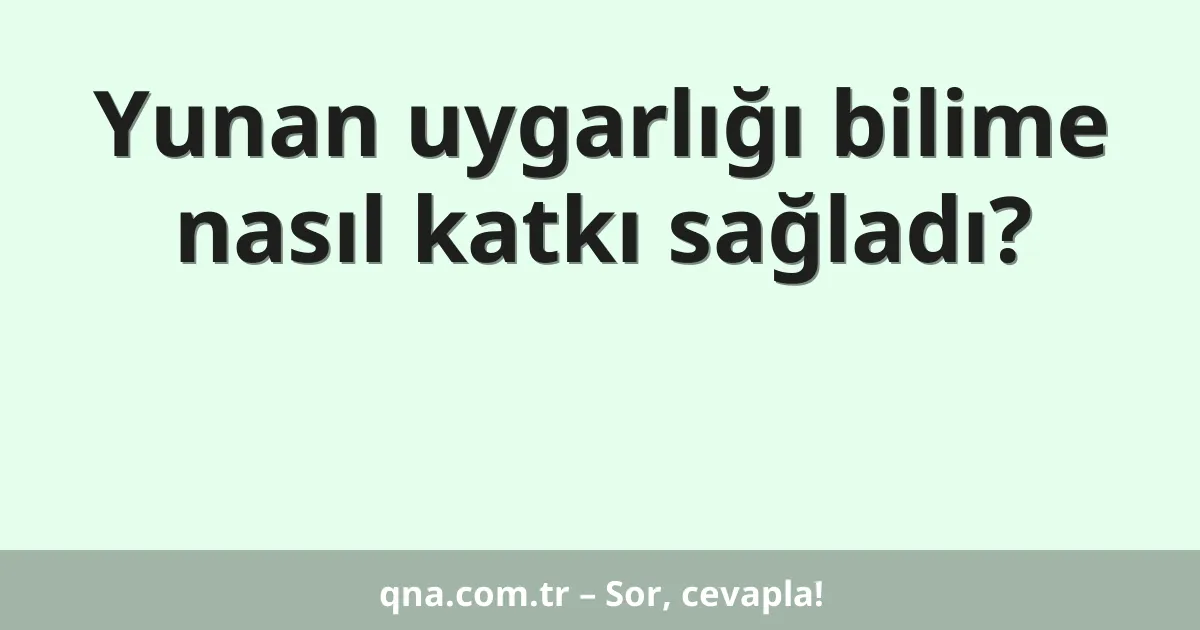 Yunan uygarlığı bilime nasıl katkı sağladı?