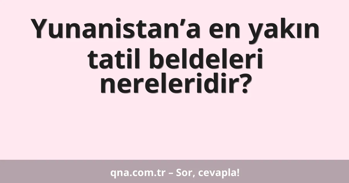 Yunanistan’a en yakın tatil beldeleri nereleridir?