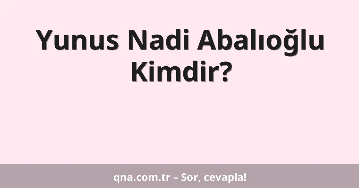 Yunus Nadi Abalıoğlu Kimdir?
